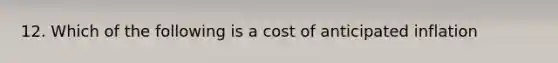 12. Which of the following is a cost of anticipated inflation