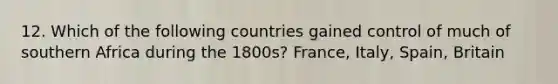 12. Which of the following countries gained control of much of southern Africa during the 1800s? France, Italy, Spain, Britain