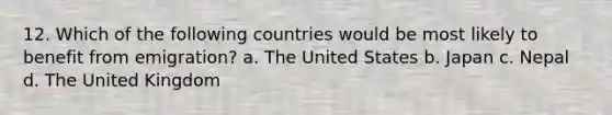 12. Which of the following countries would be most likely to benefit from emigration? a. The United States b. Japan c. Nepal d. The United Kingdom