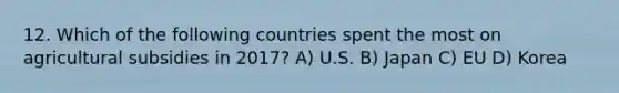 12. Which of the following countries spent the most on agricultural subsidies in 2017? A) U.S. B) Japan C) EU D) Korea