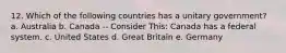 12. Which of the following countries has a unitary government? a. Australia b. Canada -- Consider This: Canada has a federal system. c. United States d. Great Britain e. Germany