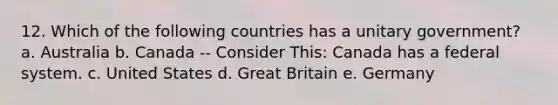 12. Which of the following countries has a unitary government? a. Australia b. Canada -- Consider This: Canada has a federal system. c. United States d. Great Britain e. Germany