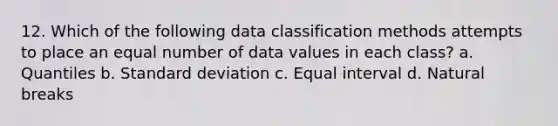 12. Which of the following data classification methods attempts to place an equal number of data values in each class? a. Quantiles b. Standard deviation c. Equal interval d. Natural breaks