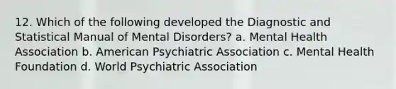 12. Which of the following developed the Diagnostic and Statistical Manual of Mental Disorders? a. Mental Health Association b. American Psychiatric Association c. Mental Health Foundation d. World Psychiatric Association