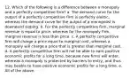 12. Which of the following is a difference between a monopoly and a perfectly competitive firm? a. The demand curve for the output of a perfectly competitive firm is perfectly elastic, whereas the demand curve for the output of a monopolist is downward sloping. b. For the perfectly competitive firm, marginal revenue is equal to price, whereas for the monopoly firm, marginal revenue is less than price. c. A perfectly competitive firm will charge a price equal to marginal cost, whereas a monopoly will charge a price that is greater than marginal cost. d. A perfectly competitive firm will not be able to earn positive economic profits for a long time, because new firms will enter, whereas a monopoly is protected by barriers to entry, and thus may beable to have positive economic profits for a long time. e. All of the above.