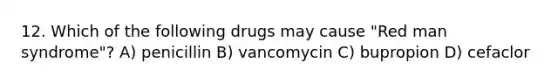 12. Which of the following drugs may cause "Red man syndrome"? A) penicillin B) vancomycin C) bupropion D) cefaclor