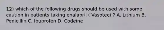 12) which of the following drugs should be used with some caution in patients taking enalapril ( Vasotec) ? A. Lithium B. Penicillin C. Ibuprofen D. Codeine