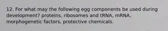 12. For what may the following egg components be used during development? proteins, ribosomes and tRNA, mRNA, morphogenetic factors, protective chemicals.