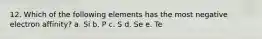 12. Which of the following elements has the most negative electron affinity? a. Si b. P c. S d. Se e. Te