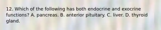 12. Which of the following has both endocrine and exocrine functions? A. pancreas. B. anterior pituitary. C. liver. D. thyroid gland.