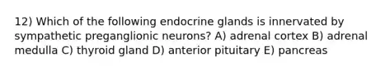 12) Which of the following endocrine glands is innervated by sympathetic preganglionic neurons? A) adrenal cortex B) adrenal medulla C) thyroid gland D) anterior pituitary E) pancreas