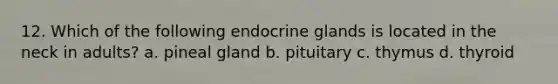 12. Which of the following endocrine glands is located in the neck in adults? a. pineal gland b. pituitary c. thymus d. thyroid