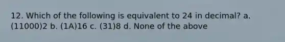 12. Which of the following is equivalent to 24 in decimal? a. (11000)2 b. (1A)16 c. (31)8 d. None of the above