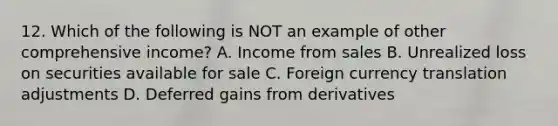 12. Which of the following is NOT an example of other comprehensive income? A. Income from sales B. Unrealized loss on securities available for sale C. Foreign currency translation adjustments D. Deferred gains from derivatives