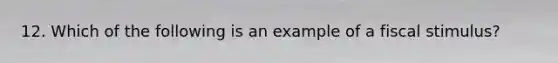 12. Which of the following is an example of a <a href='https://www.questionai.com/knowledge/knlmCjU076-fiscal-stimulus' class='anchor-knowledge'>fiscal stimulus</a>?