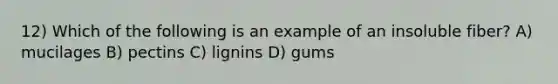 12) Which of the following is an example of an insoluble fiber? A) mucilages B) pectins C) lignins D) gums