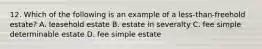 12. Which of the following is an example of a less-than-freehold estate? A. leasehold estate B. estate in severalty C. fee simple determinable estate D. fee simple estate