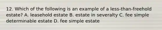 12. Which of the following is an example of a less-than-freehold estate? A. leasehold estate B. estate in severalty C. fee simple determinable estate D. fee simple estate