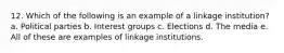 12. Which of the following is an example of a linkage institution? a. Political parties b. Interest groups c. Elections d. The media e. All of these are examples of linkage institutions.