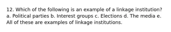 12. Which of the following is an example of a linkage institution? a. Political parties b. Interest groups c. Elections d. The media e. All of these are examples of linkage institutions.