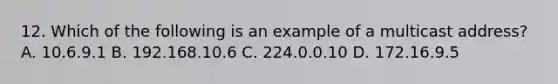 12. Which of the following is an example of a multicast address? A. 10.6.9.1 B. 192.168.10.6 C. 224.0.0.10 D. 172.16.9.5