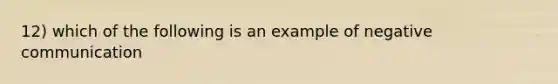 12) which of the following is an example of negative communication