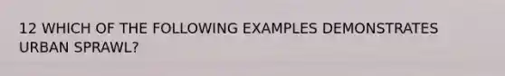 12 WHICH OF THE FOLLOWING EXAMPLES DEMONSTRATES URBAN SPRAWL?