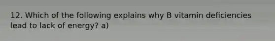 12. Which of the following explains why B vitamin deficiencies lead to lack of energy? a)