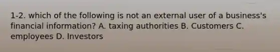 1-2. which of the following is not an external user of a business's financial information? A. taxing authorities B. Customers C. employees D. Investors