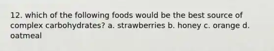 12. which of the following foods would be the best source of complex carbohydrates? a. strawberries b. honey c. orange d. oatmeal