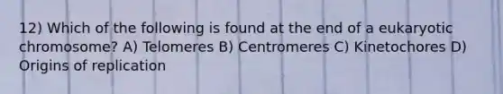 12) Which of the following is found at the end of a eukaryotic chromosome? A) Telomeres B) Centromeres C) Kinetochores D) Origins of replication