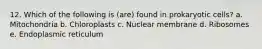 12. Which of the following is (are) found in prokaryotic cells? a. Mitochondria b. Chloroplasts c. Nuclear membrane d. Ribosomes e. Endoplasmic reticulum