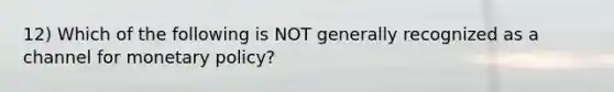12) Which of the following is NOT generally recognized as a channel for <a href='https://www.questionai.com/knowledge/kEE0G7Llsx-monetary-policy' class='anchor-knowledge'>monetary policy</a>?