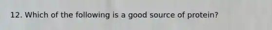 12. Which of the following is a good source of protein?