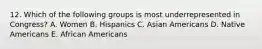 12. Which of the following groups is most underrepresented in Congress? A. Women B. Hispanics C. Asian Americans D. Native Americans E. African Americans