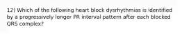 12) Which of the following heart block dysrhythmias is identified by a progressively longer PR interval pattern after each blocked QRS complex?