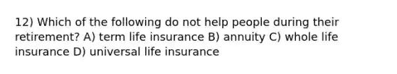 12) Which of the following do not help people during their retirement? A) term life insurance B) annuity C) whole life insurance D) universal life insurance