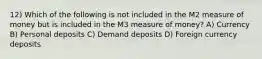 12) Which of the following is not included in the M2 measure of money but is included in the M3 measure of money? A) Currency B) Personal deposits C) Demand deposits D) Foreign currency deposits