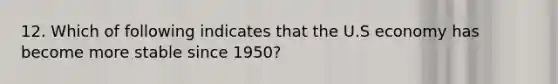 12. Which of following indicates that the U.S economy has become more stable since 1950?