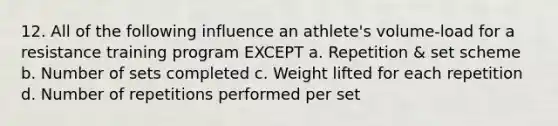 12. All of the following influence an athlete's volume-load for a resistance training program EXCEPT a. Repetition & set scheme b. Number of sets completed c. Weight lifted for each repetition d. Number of repetitions performed per set