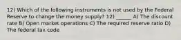 12) Which of the following instruments is not used by the Federal Reserve to change the money supply? 12) ______ A) The discount rate B) Open market operations C) The required reserve ratio D) The federal tax code