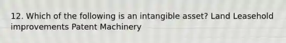 12. Which of the following is an intangible asset? Land Leasehold improvements Patent Machinery