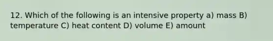 12. Which of the following is an intensive property a) mass B) temperature C) heat content D) volume E) amount