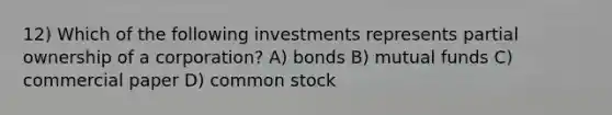 12) Which of the following investments represents partial ownership of a corporation? A) bonds B) mutual funds C) commercial paper D) common stock