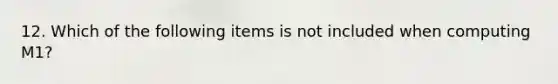 12. Which of the following items is not included when computing M1?