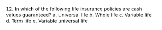 12. In which of the following life insurance policies are cash values guaranteed? a. Universal life b. Whole life c. Variable life d. Term life e. Variable universal life