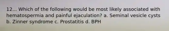 12... Which of the following would be most likely associated with hematospermia and painful ejaculation? a. Seminal vesicle cysts b. Zinner syndrome c. Prostatitis d. BPH