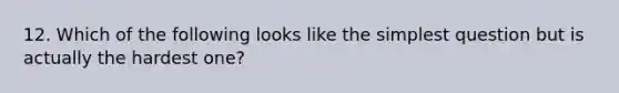 12. Which of the following looks like the simplest question but is actually the hardest one?