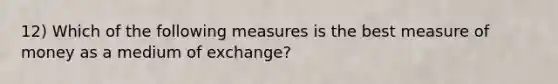 12) Which of the following measures is the best measure of money as a medium of exchange?