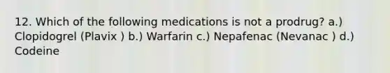 12. Which of the following medications is not a prodrug? a.) Clopidogrel (Plavix ) b.) Warfarin c.) Nepafenac (Nevanac ) d.) Codeine